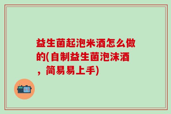 益生菌起泡米酒怎么做的(自制益生菌泡沫酒，简易易上手)
