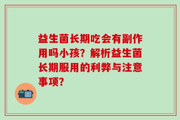 益生菌长期吃会有副作用吗小孩？解析益生菌长期服用的利弊与注意事项？