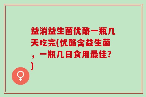 益消益生菌优酪一瓶几天吃完(优酪含益生菌，一瓶几日食用佳？)