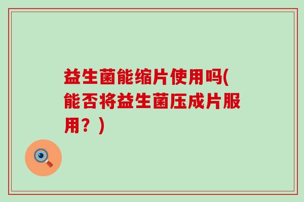 益生菌能缩片使用吗(能否将益生菌压成片服用？)