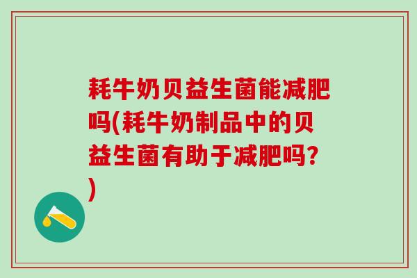 耗牛奶贝益生菌能吗(耗牛奶制品中的贝益生菌有助于吗？)