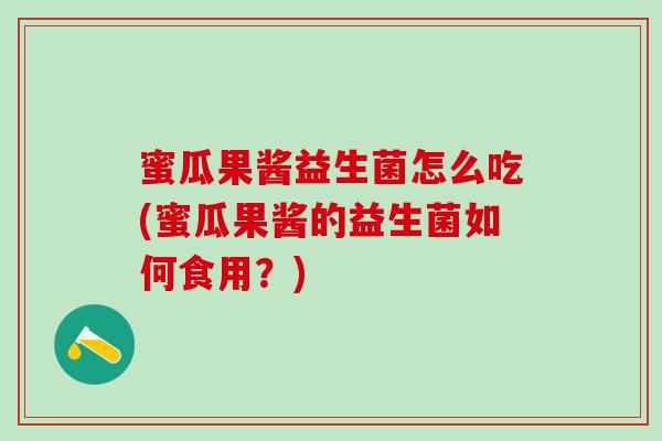 蜜瓜果酱益生菌怎么吃(蜜瓜果酱的益生菌如何食用？)