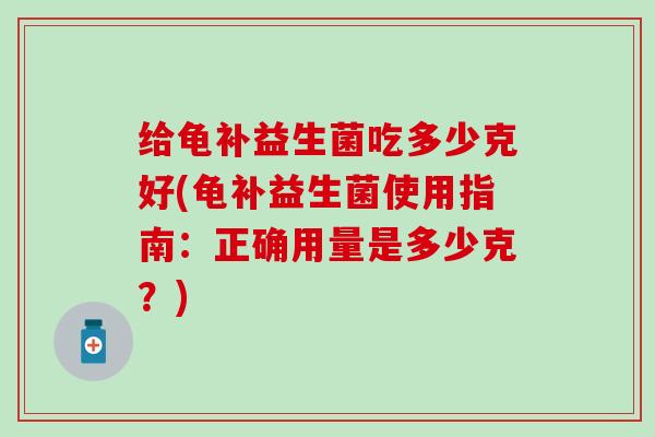 给龟补益生菌吃多少克好(龟补益生菌使用指南：正确用量是多少克？)