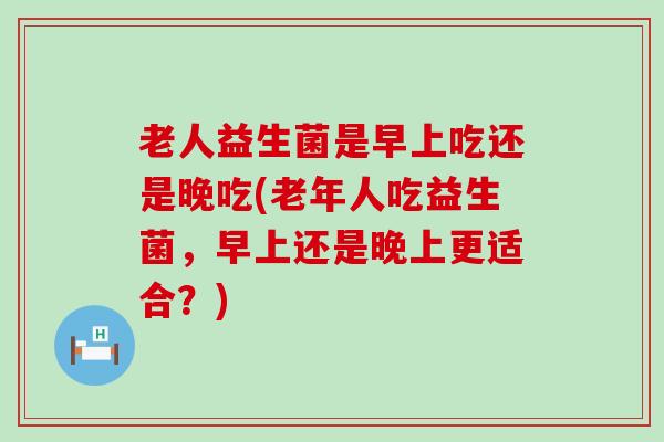 老人益生菌是早上吃还是晚吃(老年人吃益生菌，早上还是晚上更适合？)