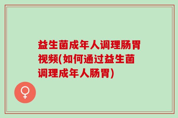 益生菌成年人调理肠胃视频(如何通过益生菌调理成年人肠胃)