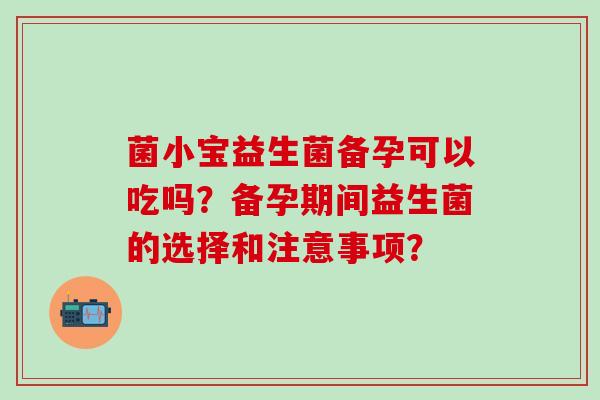 菌小宝益生菌备孕可以吃吗？备孕期间益生菌的选择和注意事项？