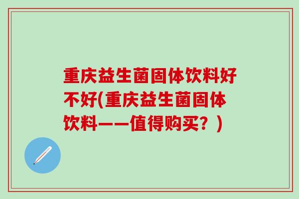 重庆益生菌固体饮料好不好(重庆益生菌固体饮料——值得购买？)