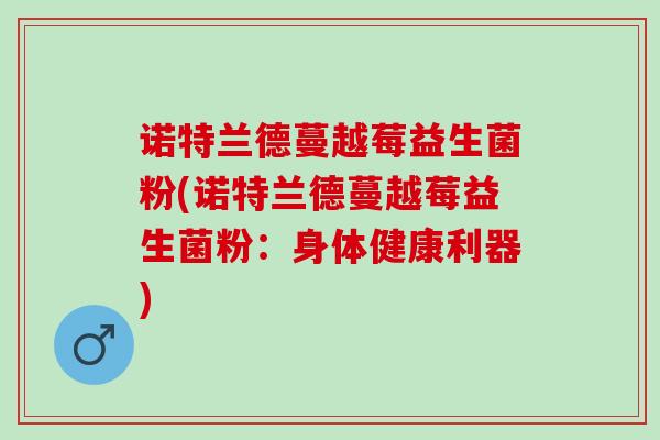 诺特兰德蔓越莓益生菌粉(诺特兰德蔓越莓益生菌粉：身体健康利器)