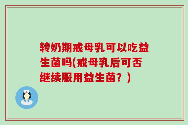 转奶期戒母乳可以吃益生菌吗(戒母乳后可否继续服用益生菌？)