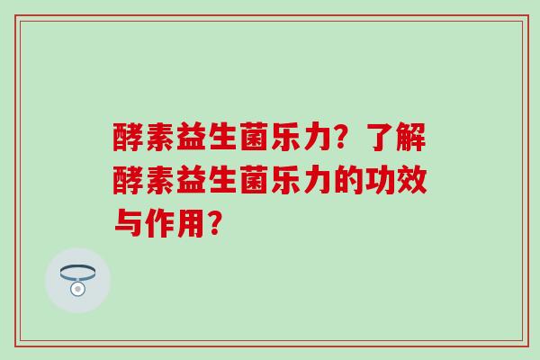 酵素益生菌乐力？了解酵素益生菌乐力的功效与作用？
