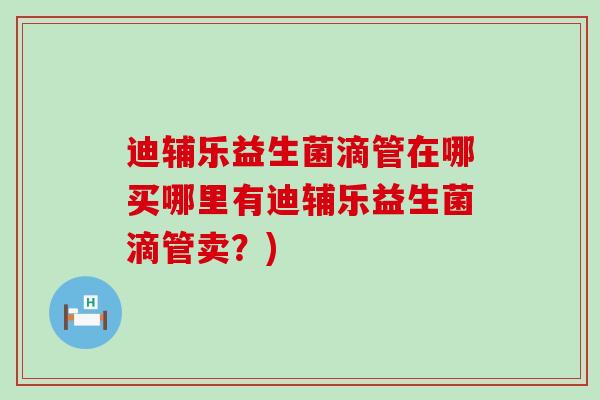 迪辅乐益生菌滴管在哪买哪里有迪辅乐益生菌滴管卖？)