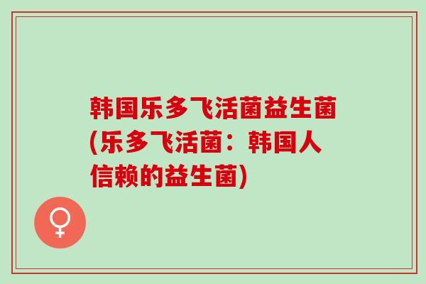 韩国乐多飞活菌益生菌(乐多飞活菌：韩国人信赖的益生菌)