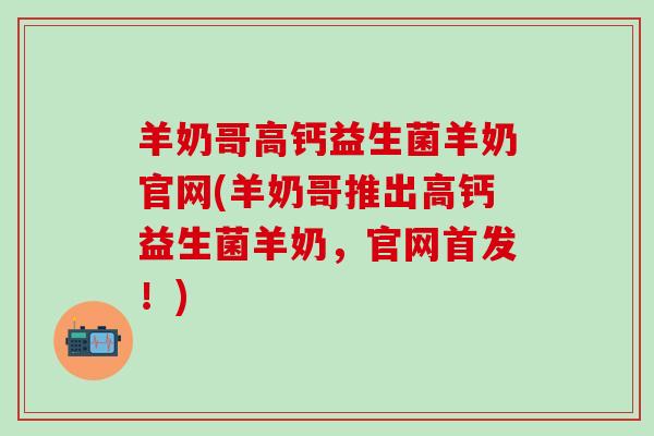 羊奶哥高钙益生菌羊奶官网(羊奶哥推出高钙益生菌羊奶，官网首发！)