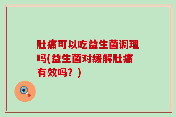 肚痛可以吃益生菌调理吗(益生菌对缓解肚痛有效吗？)