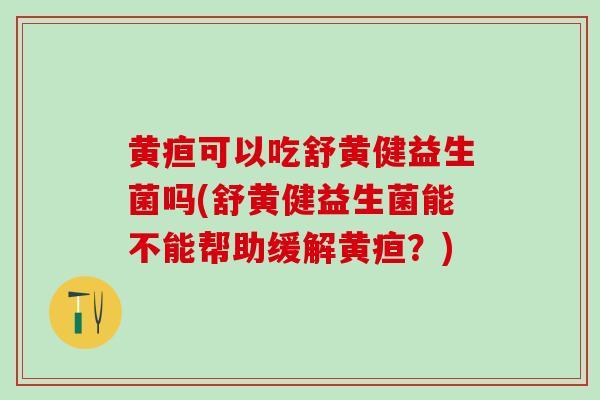 黄疸可以吃舒黄健益生菌吗(舒黄健益生菌能不能帮助缓解黄疸？)