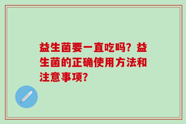 益生菌要一直吃吗？益生菌的正确使用方法和注意事项？