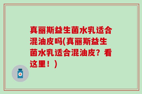 真丽斯益生菌水乳适合混油皮吗(真丽斯益生菌水乳适合混油皮？看这里！)