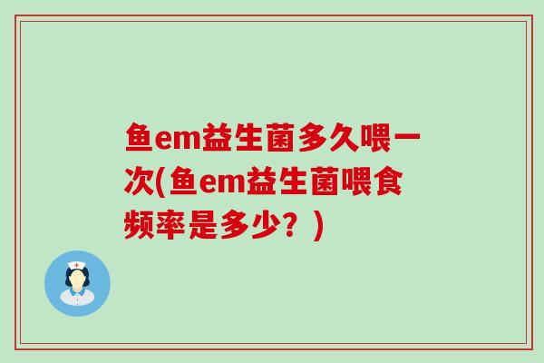 鱼em益生菌多久喂一次(鱼em益生菌喂食频率是多少？)
