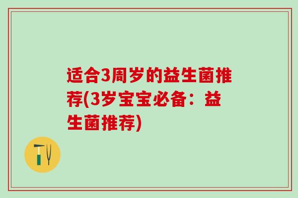 适合3周岁的益生菌推荐(3岁宝宝必备：益生菌推荐)