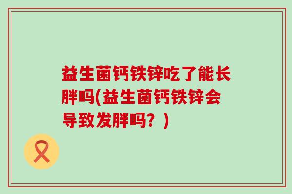 益生菌钙铁锌吃了能长胖吗(益生菌钙铁锌会导致发胖吗？)