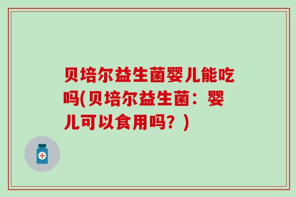 贝培尔益生菌婴儿能吃吗(贝培尔益生菌：婴儿可以食用吗？)