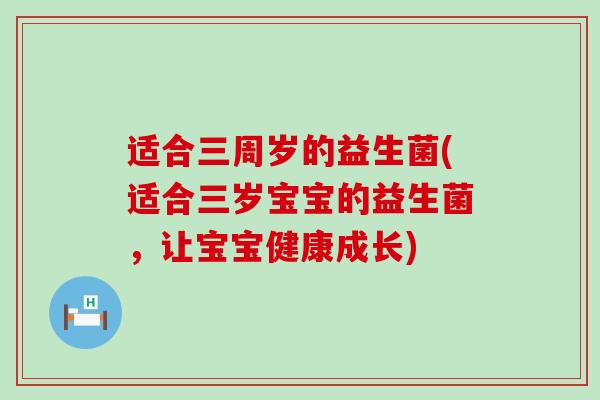 适合三周岁的益生菌(适合三岁宝宝的益生菌，让宝宝健康成长)