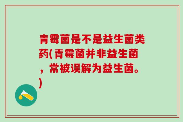 青霉菌是不是益生菌类药(青霉菌并非益生菌，常被误解为益生菌。)