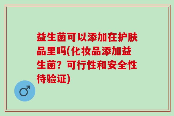 益生菌可以添加在护肤品里吗(化妆品添加益生菌？可行性和安全性待验证)
