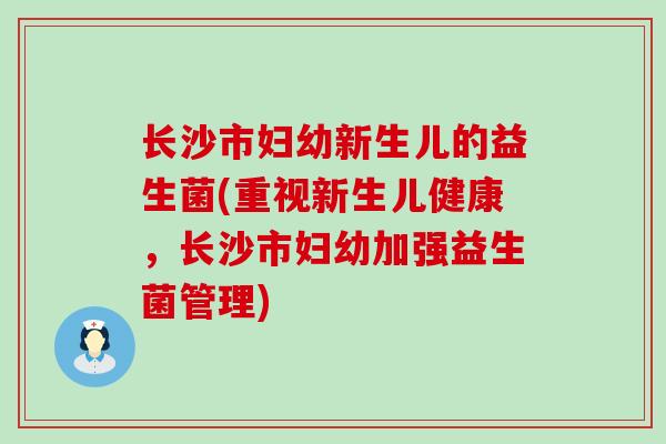 长沙市妇幼新生儿的益生菌(重视新生儿健康，长沙市妇幼加强益生菌管理)