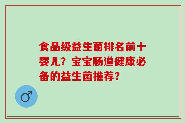 食品级益生菌排名前十婴儿？宝宝肠道健康必备的益生菌推荐？