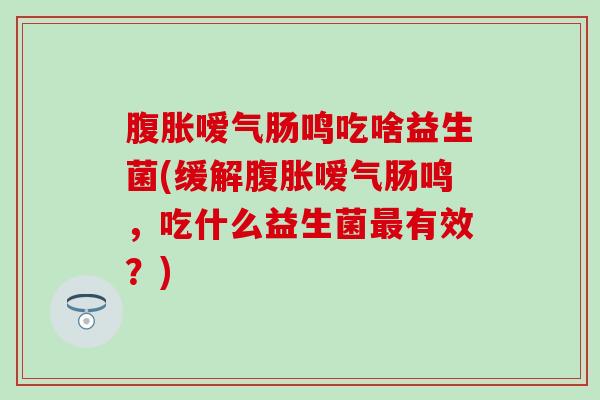 嗳气肠鸣吃啥益生菌(缓解嗳气肠鸣，吃什么益生菌有效？)