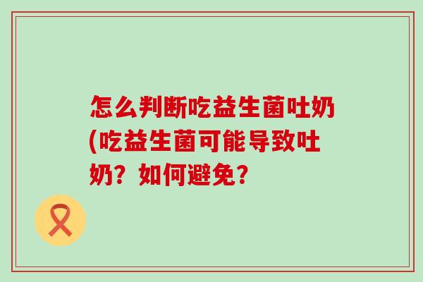 怎么判断吃益生菌吐奶(吃益生菌可能导致吐奶？如何避免？