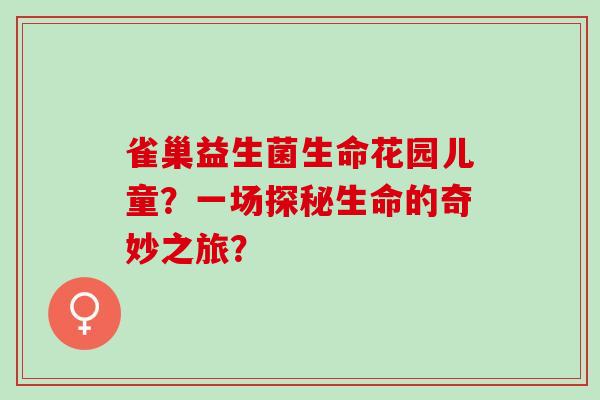 雀巢益生菌生命花园儿童？一场探秘生命的奇妙之旅？
