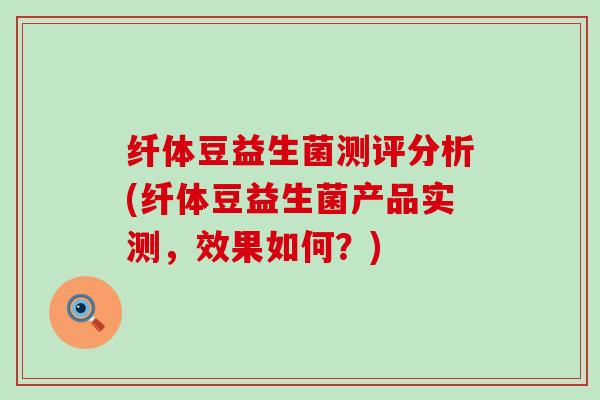 纤体豆益生菌测评分析(纤体豆益生菌产品实测，效果如何？)