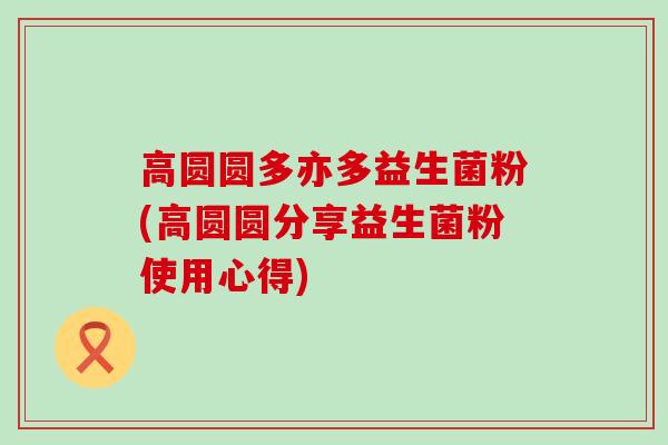 高圆圆多亦多益生菌粉(高圆圆分享益生菌粉使用心得)