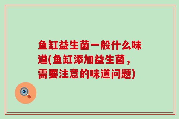 鱼缸益生菌一般什么味道(鱼缸添加益生菌，需要注意的味道问题)