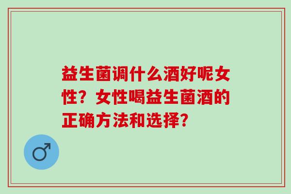 益生菌调什么酒好呢女性？女性喝益生菌酒的正确方法和选择？
