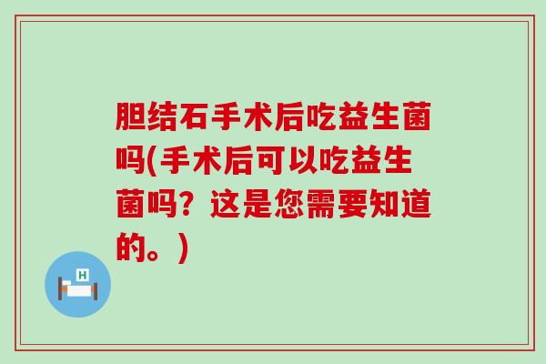 胆结石手术后吃益生菌吗(手术后可以吃益生菌吗？这是您需要知道的。)