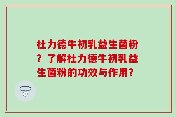 杜力德牛初乳益生菌粉？了解杜力德牛初乳益生菌粉的功效与作用？