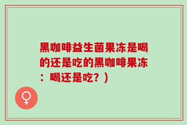 黑咖啡益生菌果冻是喝的还是吃的黑咖啡果冻：喝还是吃？)