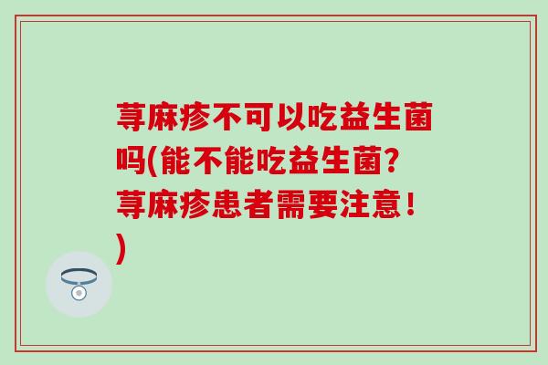 荨麻疹不可以吃益生菌吗(能不能吃益生菌？荨麻疹患者需要注意！)