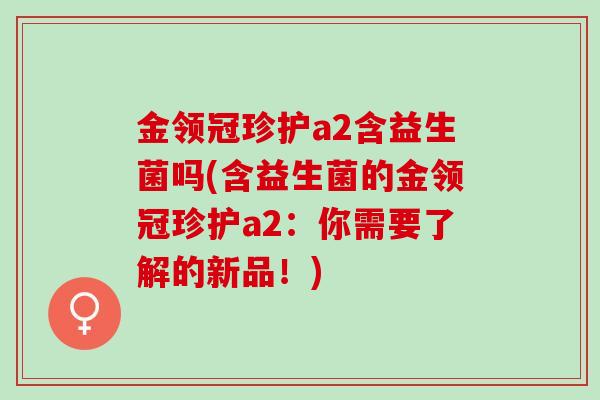 金领冠珍护a2含益生菌吗(含益生菌的金领冠珍护a2：你需要了解的新品！)