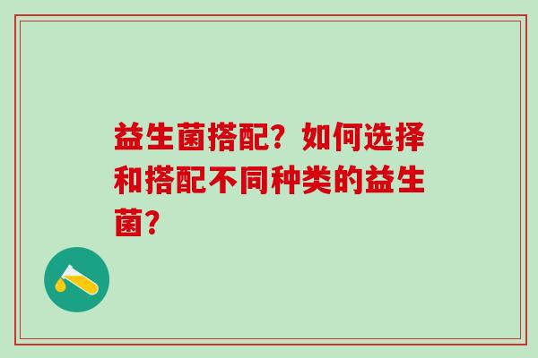 益生菌搭配？如何选择和搭配不同种类的益生菌？