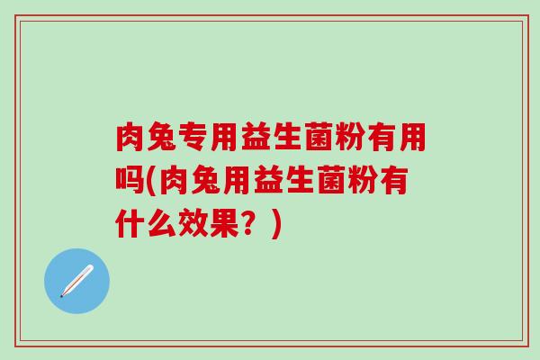 肉兔专用益生菌粉有用吗(肉兔用益生菌粉有什么效果？)
