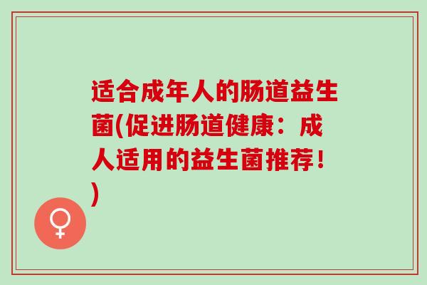 适合成年人的肠道益生菌(促进肠道健康：成人适用的益生菌推荐！)