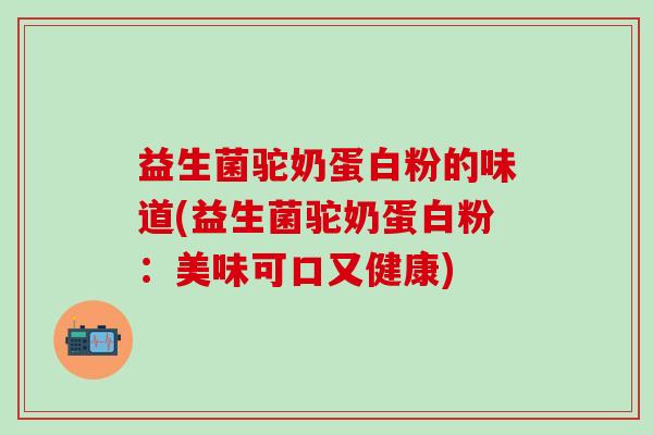 益生菌驼奶蛋白粉的味道(益生菌驼奶蛋白粉：美味可口又健康)