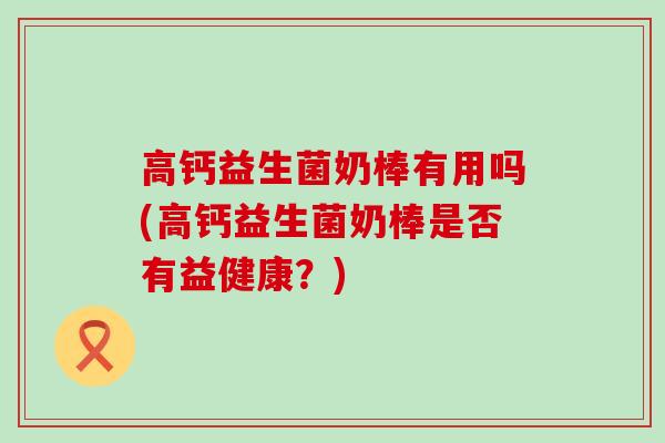 高钙益生菌奶棒有用吗(高钙益生菌奶棒是否有益健康？)
