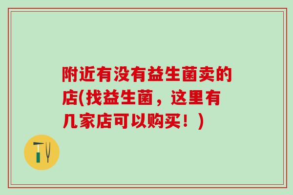 附近有没有益生菌卖的店(找益生菌，这里有几家店可以购买！)