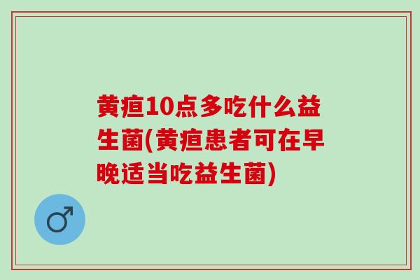 黄疸10点多吃什么益生菌(黄疸患者可在早晚适当吃益生菌)