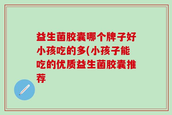 益生菌胶囊哪个牌子好小孩吃的多(小孩子能吃的优质益生菌胶囊推荐